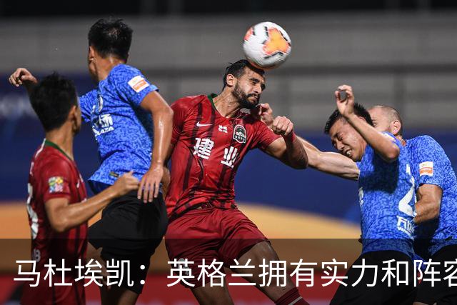 马杜埃凯：英格兰拥有实力和阵容深度 和萨卡的竞争不算敌对关系